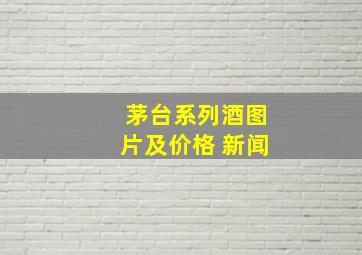 茅台系列酒图片及价格 新闻